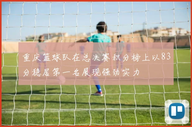 重庆篮球队在总决赛积分榜上以83分稳居第一名展现强劲实力
