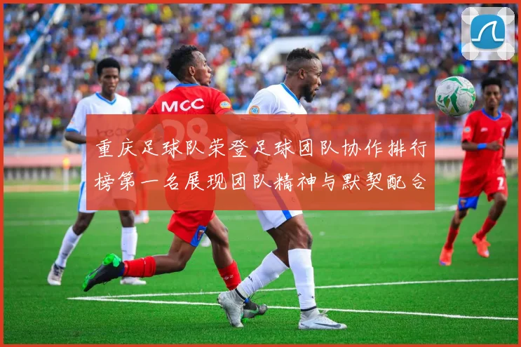 重庆足球队荣登足球团队协作排行榜第一名展现团队精神与默契配合