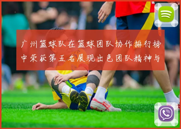 广州篮球队在篮球团队协作排行榜中荣获第五名展现出色团队精神与实力